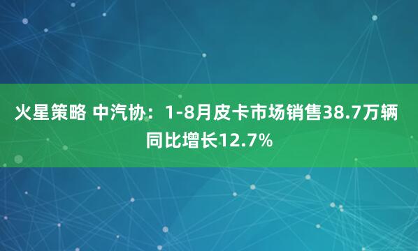 火星策略 中汽协：1-8月皮卡市场销售38.7万辆 同比增长12.7%