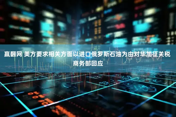 赢翻网 美方要求相关方面以进口俄罗斯石油为由对华加征关税 商务部回应