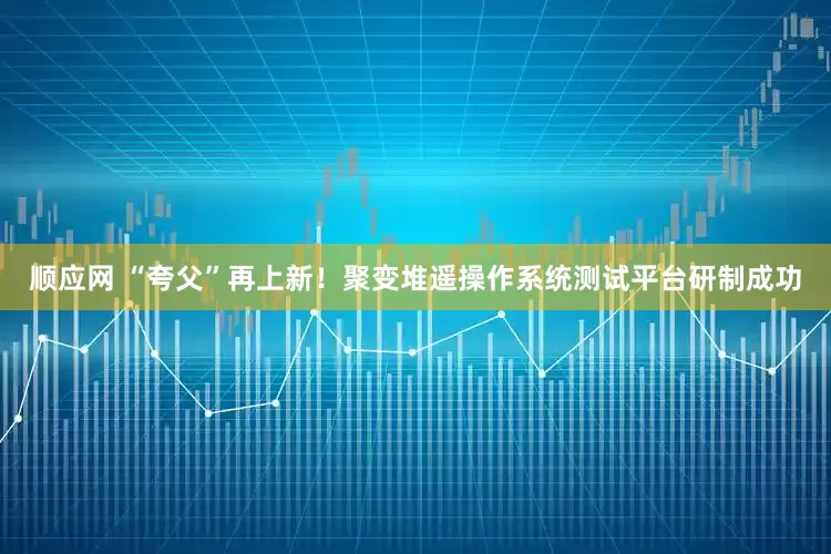 顺应网 “夸父”再上新！聚变堆遥操作系统测试平台研制成功