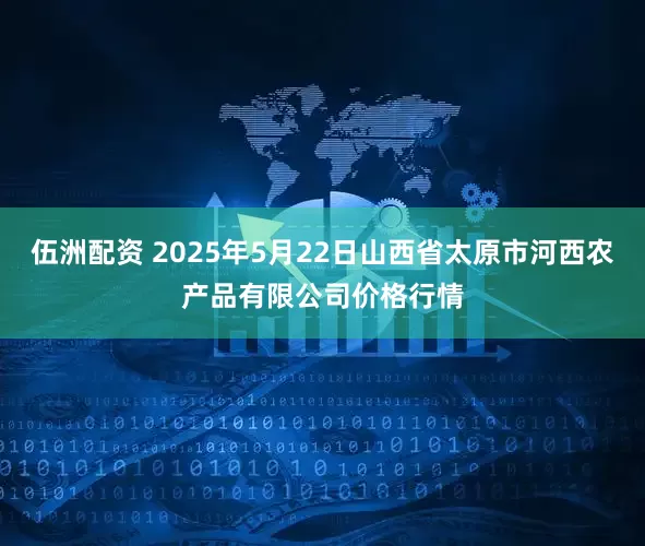 伍洲配资 2025年5月22日山西省太原市河西农产品有限公司价格行情