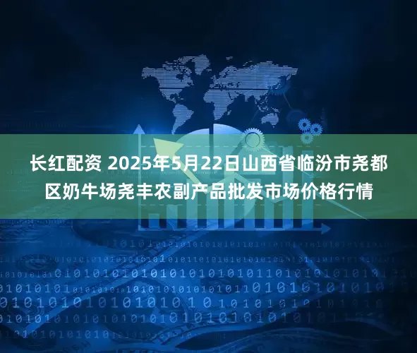 长红配资 2025年5月22日山西省临汾市尧都区奶牛场尧丰农副产品批发市场价格行情