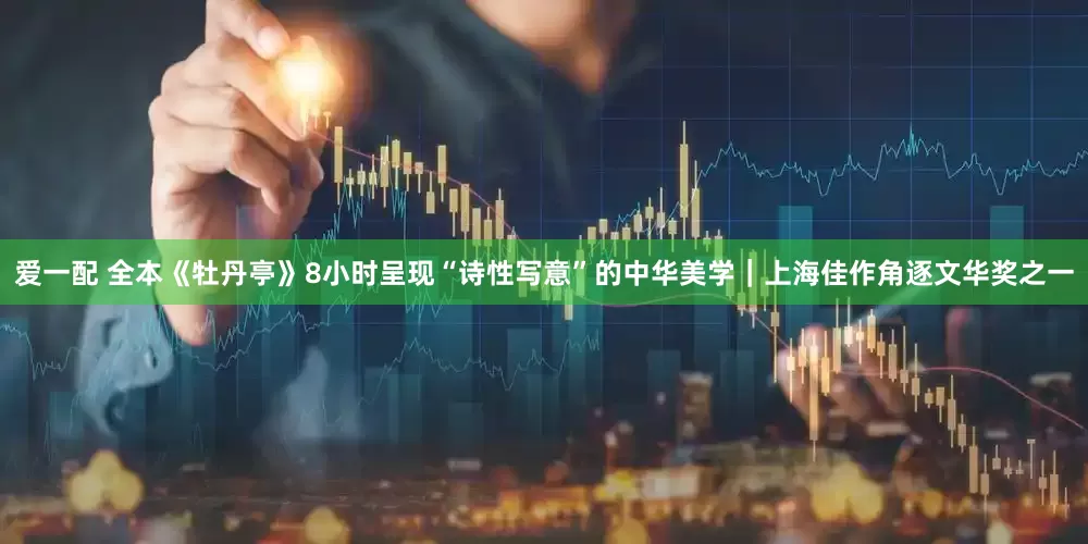 爱一配 全本《牡丹亭》8小时呈现“诗性写意”的中华美学｜上海佳作角逐文华奖之一
