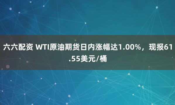 六六配资 WTI原油期货日内涨幅达1.00%，现报61.55美元/桶