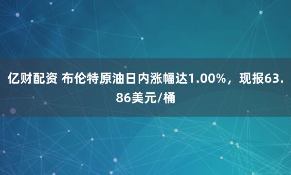 亿财配资 布伦特原油日内涨幅达1.00%，现报63.86美元/桶