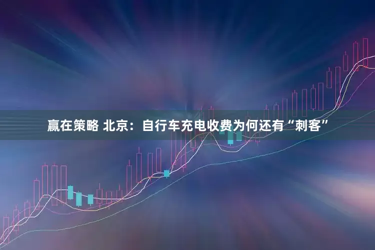 赢在策略 北京：自行车充电收费为何还有“刺客”