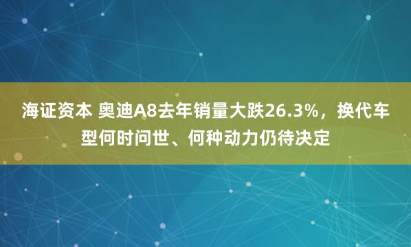 海证资本 奥迪A8去年销量大跌26.3%，换代车型何时问世、何种动力仍待决定