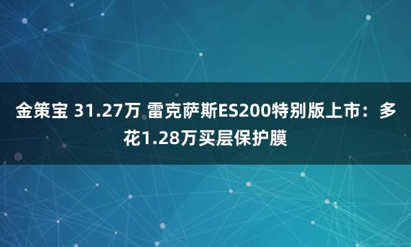 金策宝 31.27万 雷克萨斯ES200特别版上市：多花1.28万买层保护膜