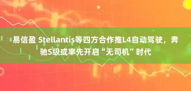 易信盈 Stellantis等四方合作推L4自动驾驶，奔驰S级或率先开启“无司机”时代