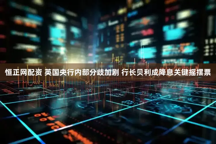 恒正网配资 英国央行内部分歧加剧 行长贝利成降息关键摇摆票