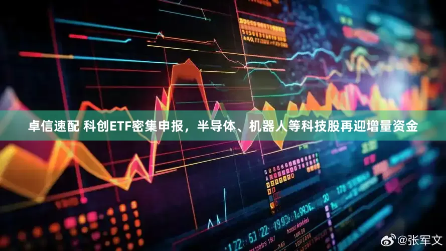 卓信速配 科创ETF密集申报，半导体、机器人等科技股再迎增量资金