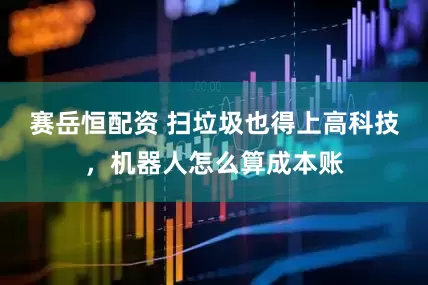 赛岳恒配资 扫垃圾也得上高科技，机器人怎么算成本账