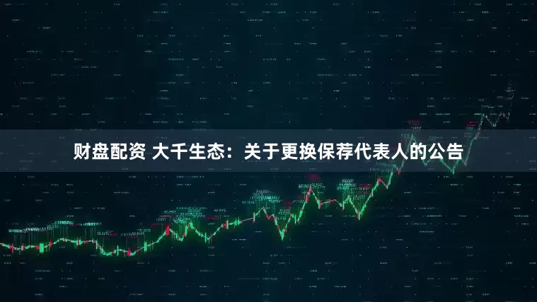 财盘配资 大千生态：关于更换保荐代表人的公告