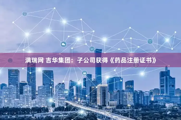 满瑞网 吉华集团：子公司获得《药品注册证书》