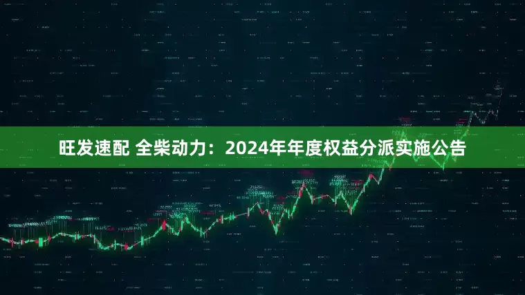 旺发速配 全柴动力：2024年年度权益分派实施公告