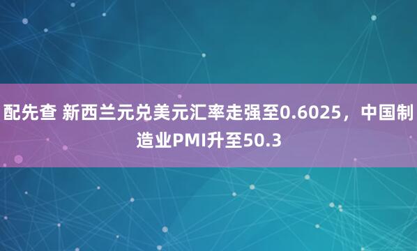 配先查 新西兰元兑美元汇率走强至0.6025，中国制造业PMI升至50.3