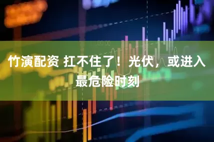 竹演配资 扛不住了！光伏，或进入最危险时刻