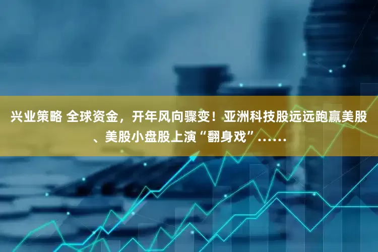 兴业策略 全球资金，开年风向骤变！亚洲科技股远远跑赢美股、美股小盘股上演“翻身戏”……