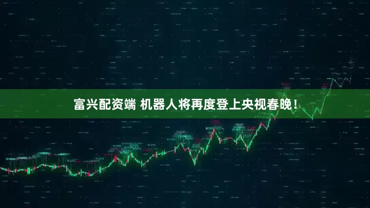 富兴配资端 机器人将再度登上央视春晚！
