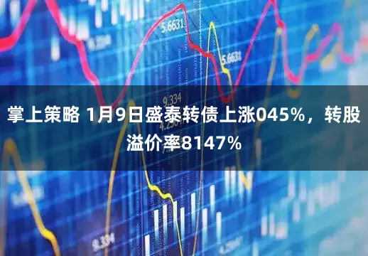 掌上策略 1月9日盛泰转债上涨045%，转股溢价率8147%