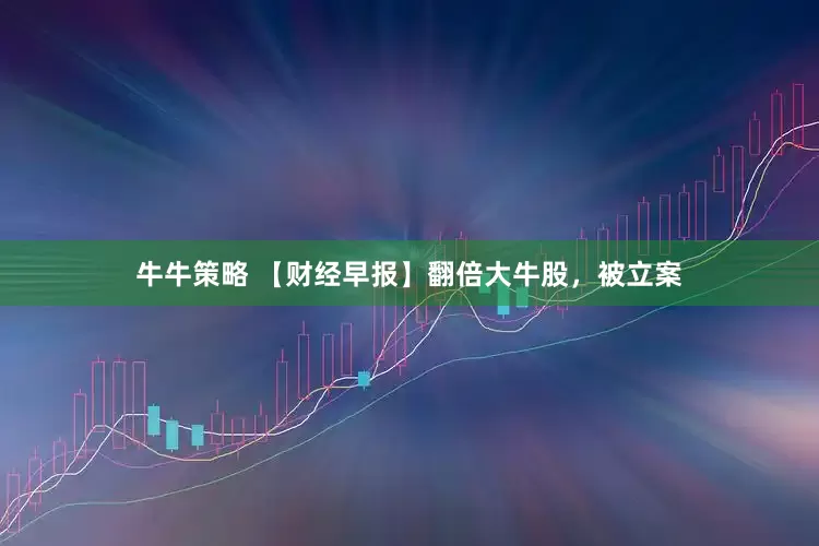 牛牛策略 【财经早报】翻倍大牛股，被立案