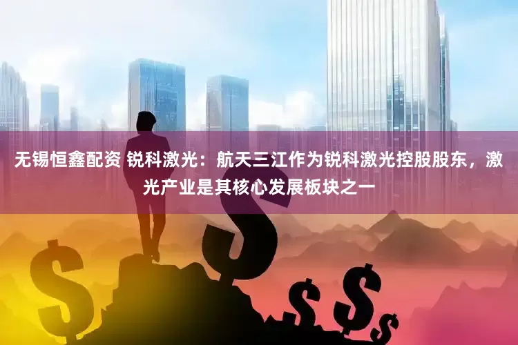 无锡恒鑫配资 锐科激光：航天三江作为锐科激光控股股东，激光产业是其核心发展板块之一