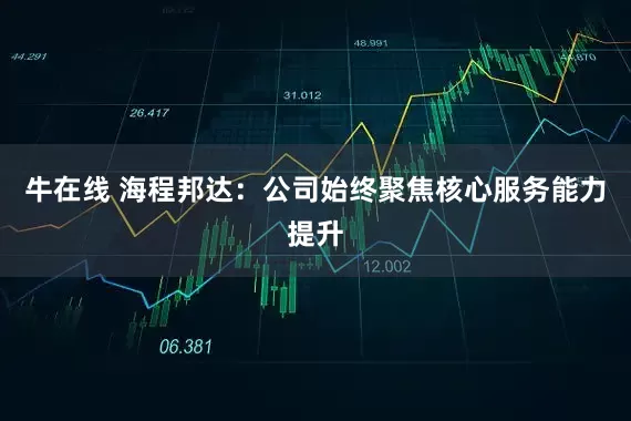牛在线 海程邦达：公司始终聚焦核心服务能力提升