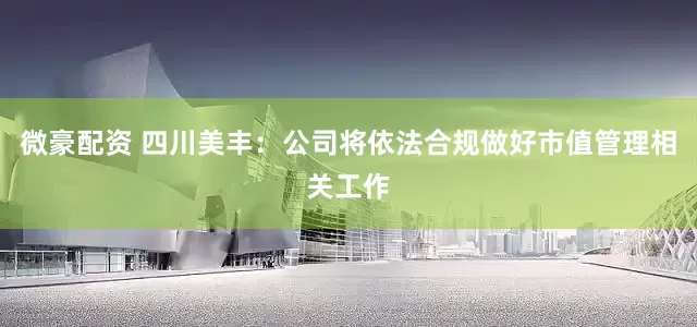 微豪配资 四川美丰：公司将依法合规做好市值管理相关工作
