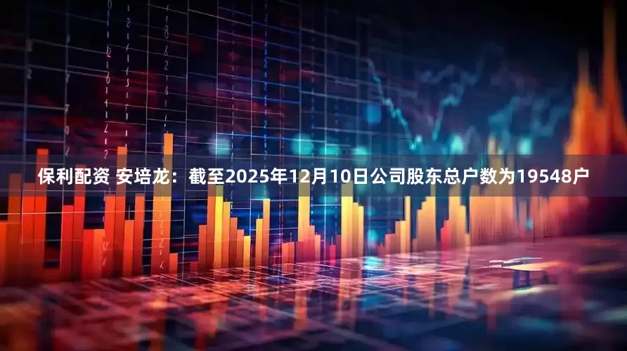保利配资 安培龙：截至2025年12月10日公司股东总户数为19548户