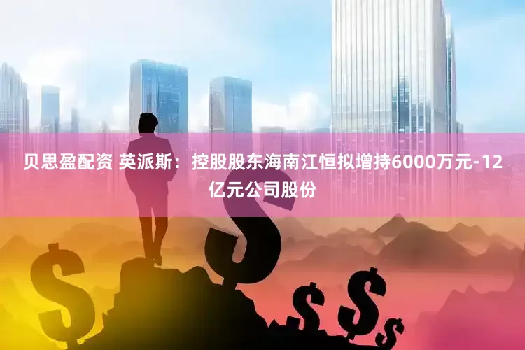 贝思盈配资 英派斯：控股股东海南江恒拟增持6000万元-12亿元公司股份