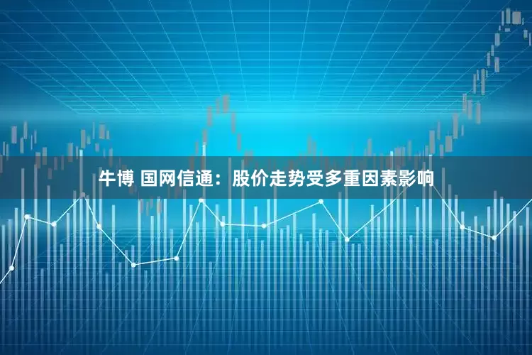 牛博 国网信通：股价走势受多重因素影响
