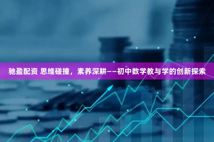 驰盈配资 思维碰撞，素养深耕——初中数学教与学的创新探索