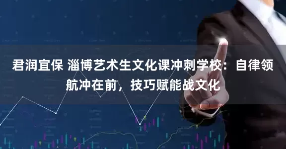 君润宜保 淄博艺术生文化课冲刺学校：自律领航冲在前，技巧赋能战文化
