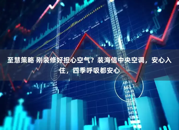 至慧策略 刚装修好担心空气？装海信中央空调，安心入住，四季呼吸都安心