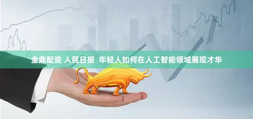 金鼎配资 人民日报  年轻人如何在人工智能领域展现才华