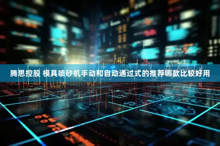 腾思控股 模具喷砂机手动和自动通过式的推荐哪款比较好用