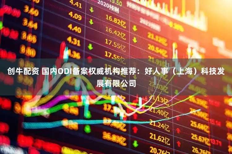 创牛配资 国内ODI备案权威机构推荐：好人事（上海）科技发展有限公司
