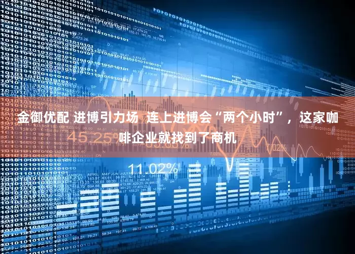 金御优配 进博引力场  连上进博会“两个小时”，这家咖啡企业就找到了商机