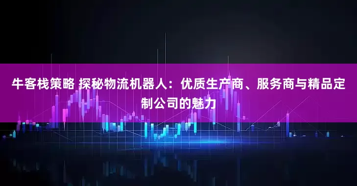 牛客栈策略 探秘物流机器人：优质生产商、服务商与精品定制公司的魅力