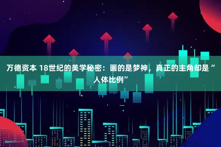 万德资本 18世纪的美学秘密：画的是梦神，真正的主角却是“人体比例”