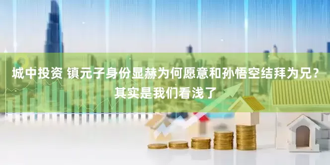 城中投资 镇元子身份显赫为何愿意和孙悟空结拜为兄？其实是我们看浅了