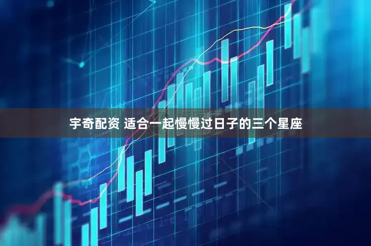 宇奇配资 适合一起慢慢过日子的三个星座