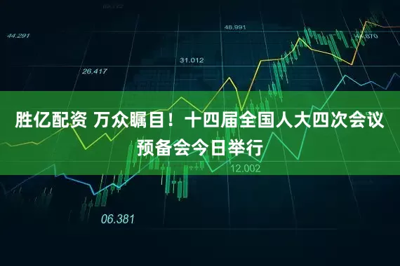胜亿配资 万众瞩目！十四届全国人大四次会议预备会今日举行