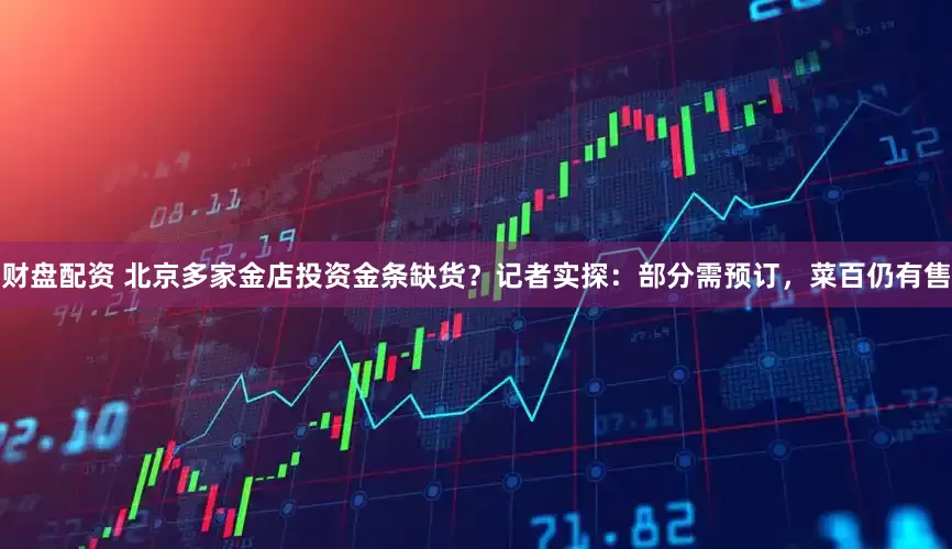 财盘配资 北京多家金店投资金条缺货？记者实探：部分需预订，菜百仍有售