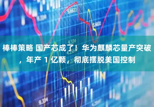 棒棒策略 国产芯成了！华为麒麟芯量产突破，年产 1 亿颗，彻底摆脱美国控制