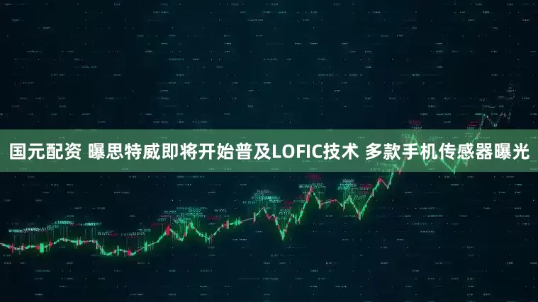 国元配资 曝思特威即将开始普及LOFIC技术 多款手机传感器曝光