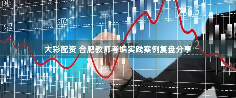 大彩配资 合肥教师考编实践案例复盘分享
